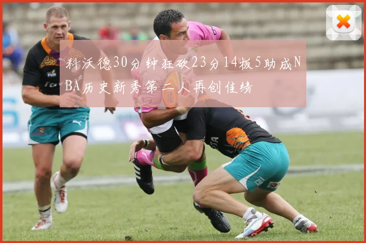 科沃德30分钟狂砍23分14板5助成NBA历史新秀第二人再创佳绩