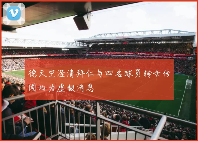 德天空澄清拜仁与四名球员转会传闻均为虚假消息