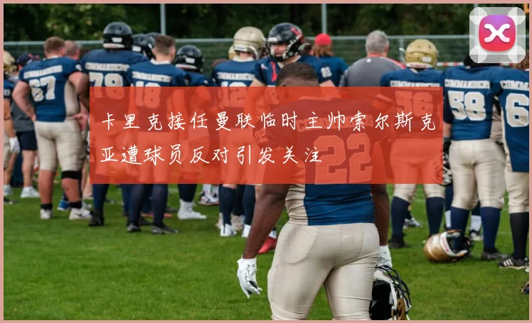 卡里克接任曼联临时主帅索尔斯克亚遭球员反对引发关注