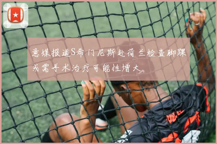 意媒报道S希门尼斯赴荷兰检查脚踝或需手术治疗可能性增大