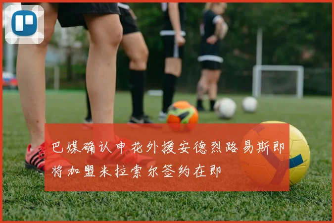 巴媒确认申花外援安德烈路易斯即将加盟米拉索尔签约在即