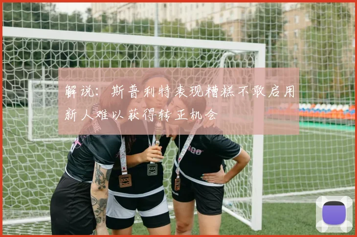 解说：斯普利特表现糟糕不敢启用新人难以获得转正机会
