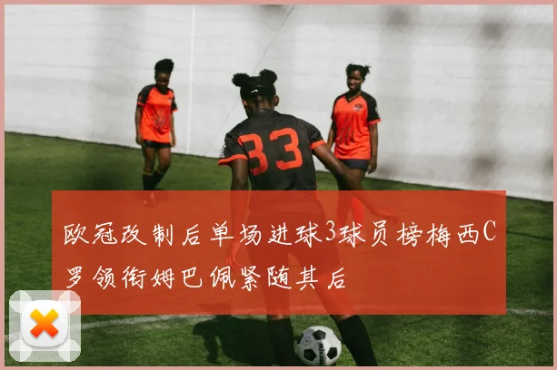 欧冠改制后单场进球3球员榜梅西C罗领衔姆巴佩紧随其后
