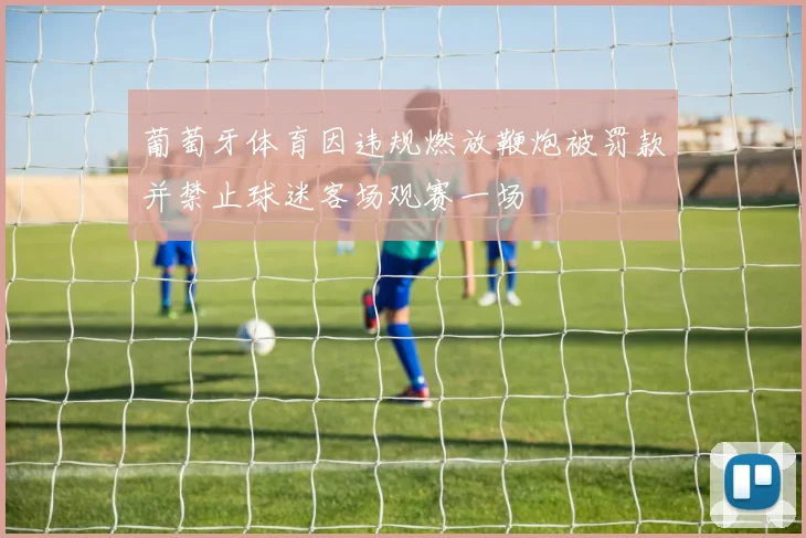 葡萄牙体育因违规燃放鞭炮被罚款并禁止球迷客场观赛一场