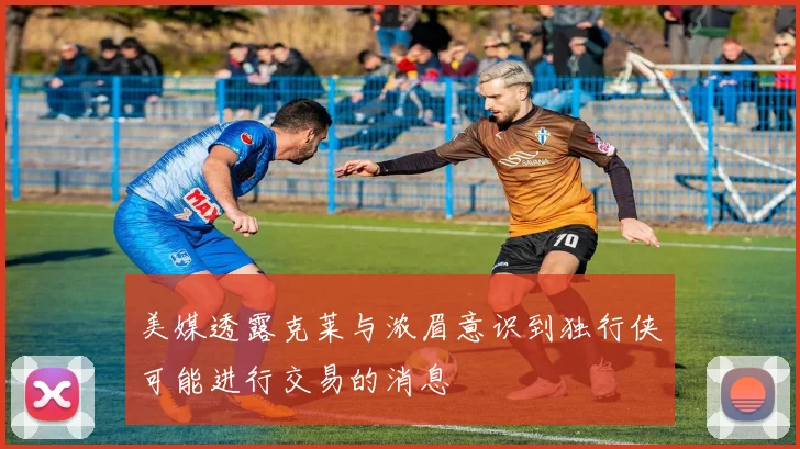 美媒透露克莱与浓眉意识到独行侠可能进行交易的消息